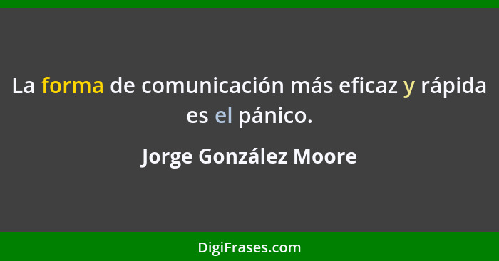 La forma de comunicación más eficaz y rápida es el pánico.... - Jorge González Moore
