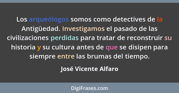 Los arqueólogos somos como detectives de la Antigüedad. Investigamos el pasado de las civilizaciones perdidas para tratar de rec... - José Vicente Alfaro