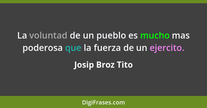 La voluntad de un pueblo es mucho mas poderosa que la fuerza de un ejercito.... - Josip Broz Tito