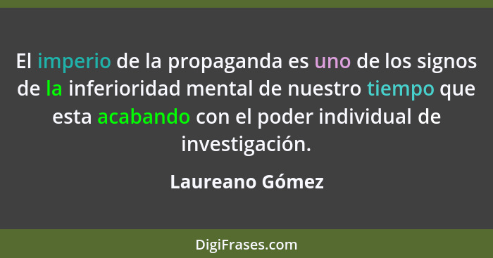 El imperio de la propaganda es uno de los signos de la inferioridad mental de nuestro tiempo que esta acabando con el poder individua... - Laureano Gómez