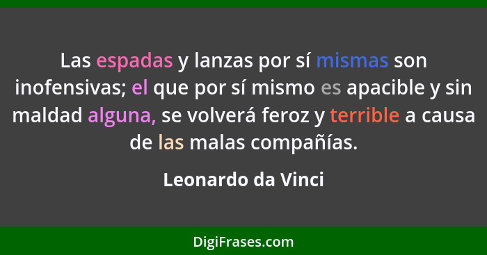 Las espadas y lanzas por sí mismas son inofensivas; el que por sí mismo es apacible y sin maldad alguna, se volverá feroz y terrib... - Leonardo da Vinci