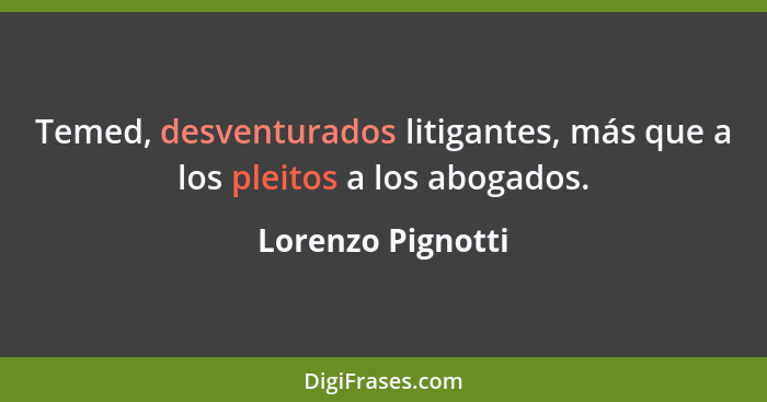 Temed, desventurados litigantes, más que a los pleitos a los abogados.... - Lorenzo Pignotti