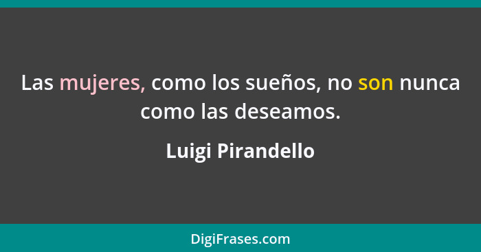 Las mujeres, como los sueños, no son nunca como las deseamos.... - Luigi Pirandello