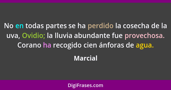 No en todas partes se ha perdido la cosecha de la uva, Ovidio; la lluvia abundante fue provechosa. Corano ha recogido cien ánforas de agua.... - Marcial