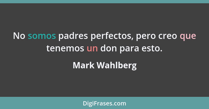 No somos padres perfectos, pero creo que tenemos un don para esto.... - Mark Wahlberg