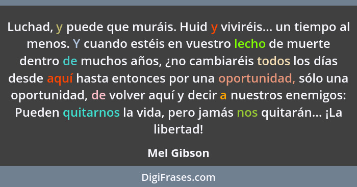 Luchad, y puede que muráis. Huid y viviréis... un tiempo al menos. Y cuando estéis en vuestro lecho de muerte dentro de muchos años, ¿no... - Mel Gibson