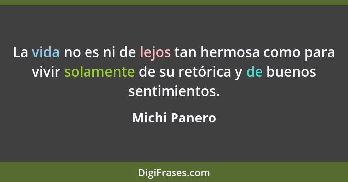 La vida no es ni de lejos tan hermosa como para vivir solamente de su retórica y de buenos sentimientos.... - Michi Panero