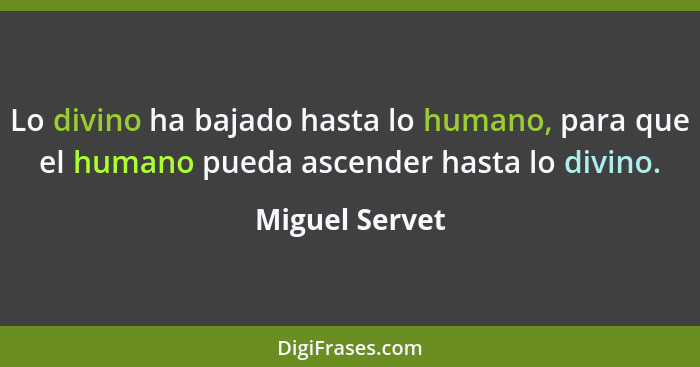 Lo divino ha bajado hasta lo humano, para que el humano pueda ascender hasta lo divino.... - Miguel Servet