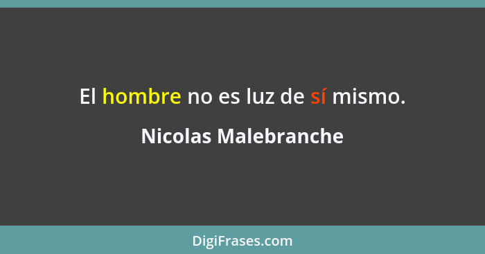 El hombre no es luz de sí mismo.... - Nicolas Malebranche