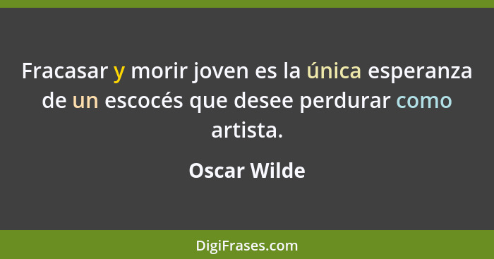 Fracasar y morir joven es la única esperanza de un escocés que desee perdurar como artista.... - Oscar Wilde