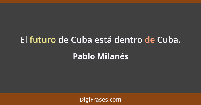 El futuro de Cuba está dentro de Cuba.... - Pablo Milanés
