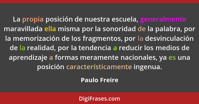 La propia posición de nuestra escuela, generalmente maravillada ella misma por la sonoridad de la palabra, por la memorización de los f... - Paulo Freire