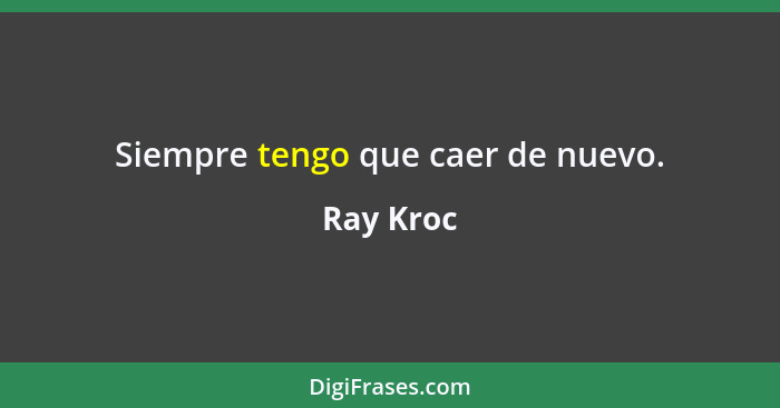 Siempre tengo que caer de nuevo.... - Ray Kroc