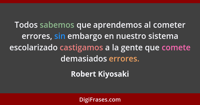 Todos sabemos que aprendemos al cometer errores, sin embargo en nuestro sistema escolarizado castigamos a la gente que comete demasi... - Robert Kiyosaki