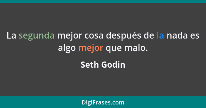 La segunda mejor cosa después de la nada es algo mejor que malo.... - Seth Godin