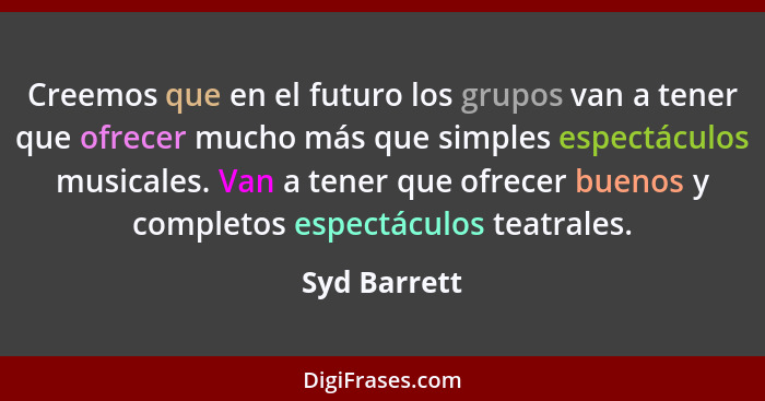 Creemos que en el futuro los grupos van a tener que ofrecer mucho más que simples espectáculos musicales. Van a tener que ofrecer buenos... - Syd Barrett