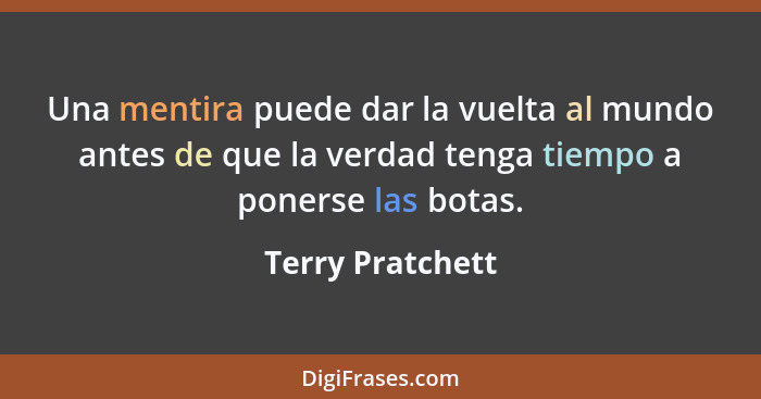 Una mentira puede dar la vuelta al mundo antes de que la verdad tenga tiempo a ponerse las botas.... - Terry Pratchett