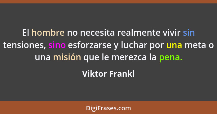 El hombre no necesita realmente vivir sin tensiones, sino esforzarse y luchar por una meta o una misión que le merezca la pena.... - Viktor Frankl