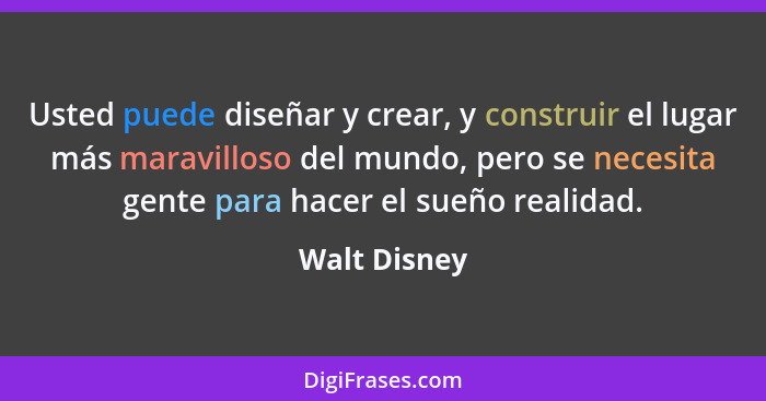 Usted puede diseñar y crear, y construir el lugar más maravilloso del mundo, pero se necesita gente para hacer el sueño realidad.... - Walt Disney