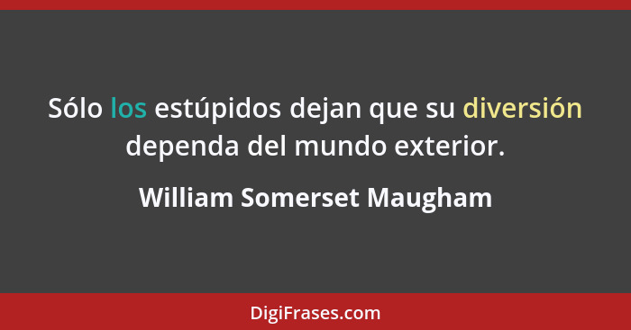 Sólo los estúpidos dejan que su diversión dependa del mundo exterior.... - William Somerset Maugham