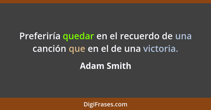 Preferiría quedar en el recuerdo de una canción que en el de una victoria.... - Adam Smith