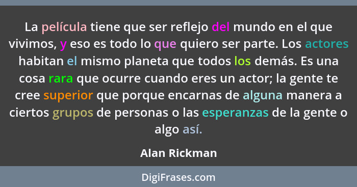 La película tiene que ser reflejo del mundo en el que vivimos, y eso es todo lo que quiero ser parte. Los actores habitan el mismo plan... - Alan Rickman