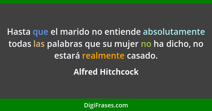 Hasta que el marido no entiende absolutamente todas las palabras que su mujer no ha dicho, no estará realmente casado.... - Alfred Hitchcock