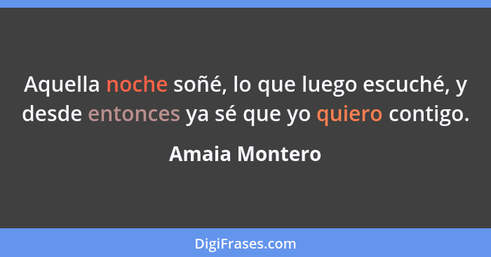 Aquella noche soñé, lo que luego escuché, y desde entonces ya sé que yo quiero contigo.... - Amaia Montero