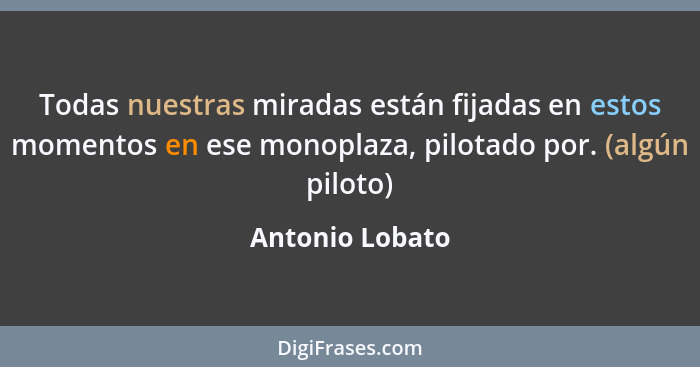 Todas nuestras miradas están fijadas en estos momentos en ese monoplaza, pilotado por. (algún piloto)... - Antonio Lobato