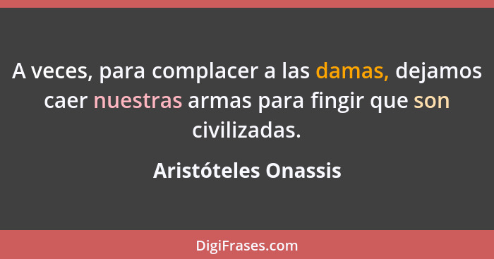 A veces, para complacer a las damas, dejamos caer nuestras armas para fingir que son civilizadas.... - Aristóteles Onassis