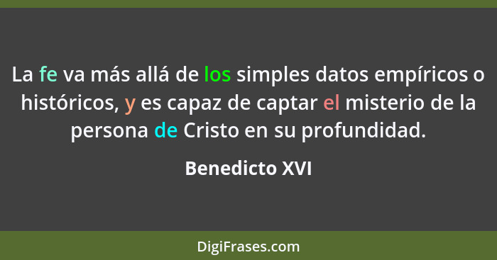 La fe va más allá de los simples datos empíricos o históricos, y es capaz de captar el misterio de la persona de Cristo en su profundi... - Benedicto XVI