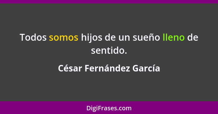 Todos somos hijos de un sueño lleno de sentido.... - César Fernández García