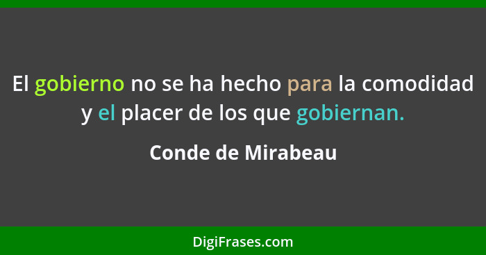 El gobierno no se ha hecho para la comodidad y el placer de los que gobiernan.... - Conde de Mirabeau