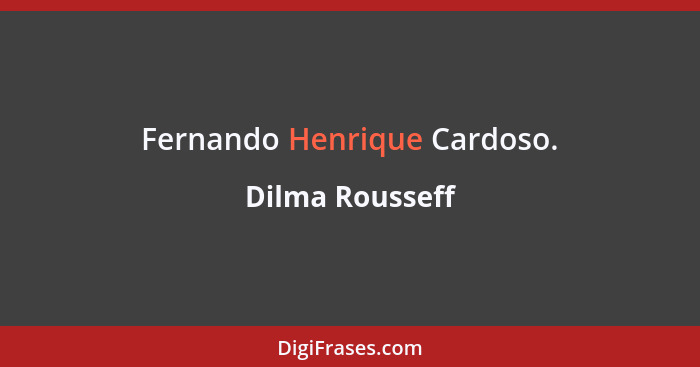 Fernando Henrique Cardoso.... - Dilma Rousseff