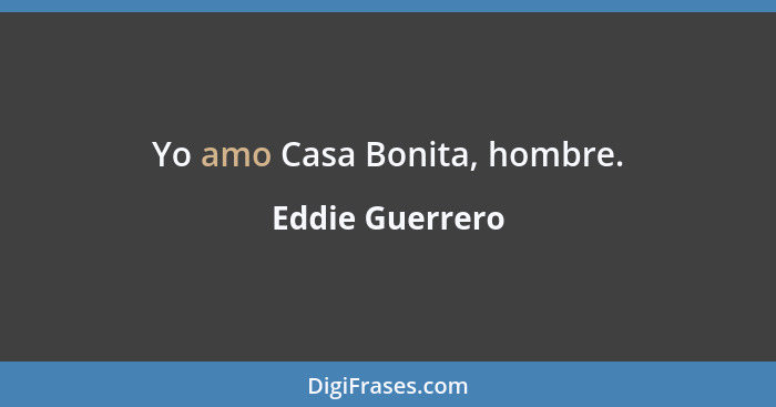 Yo amo Casa Bonita, hombre.... - Eddie Guerrero