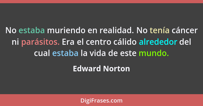 No estaba muriendo en realidad. No tenía cáncer ni parásitos. Era el centro cálido alrededor del cual estaba la vida de este mundo.... - Edward Norton