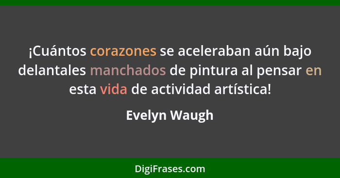 ¡Cuántos corazones se aceleraban aún bajo delantales manchados de pintura al pensar en esta vida de actividad artística!... - Evelyn Waugh