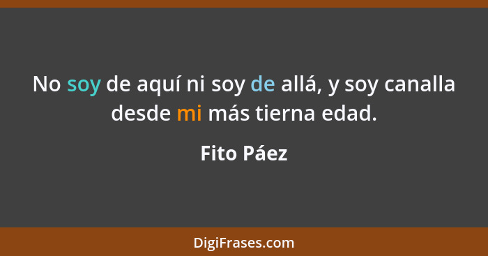 No soy de aquí ni soy de allá, y soy canalla desde mi más tierna edad.... - Fito Páez