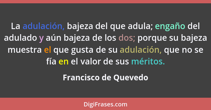 La adulación, bajeza del que adula; engaño del adulado y aún bajeza de los dos; porque su bajeza muestra el que gusta de su adu... - Francisco de Quevedo