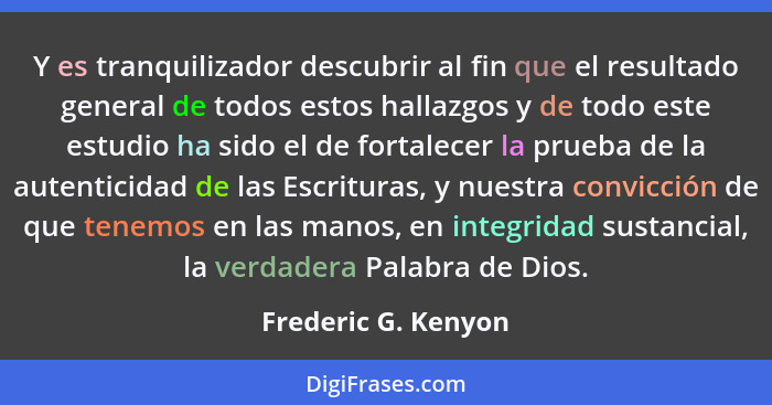 Y es tranquilizador descubrir al fin que el resultado general de todos estos hallazgos y de todo este estudio ha sido el de forta... - Frederic G. Kenyon