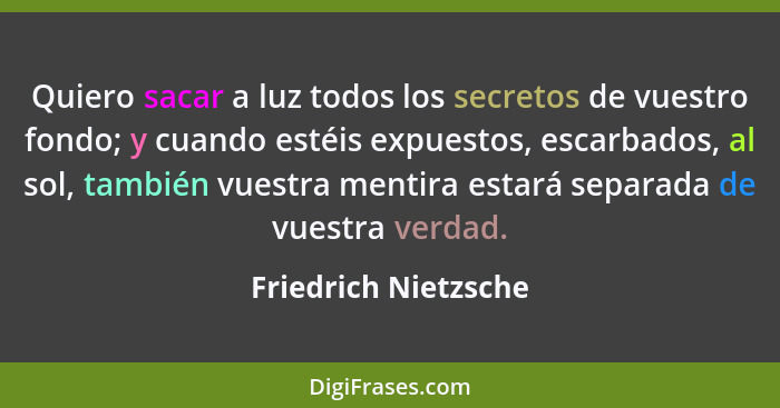 Quiero sacar a luz todos los secretos de vuestro fondo; y cuando estéis expuestos, escarbados, al sol, también vuestra mentira e... - Friedrich Nietzsche