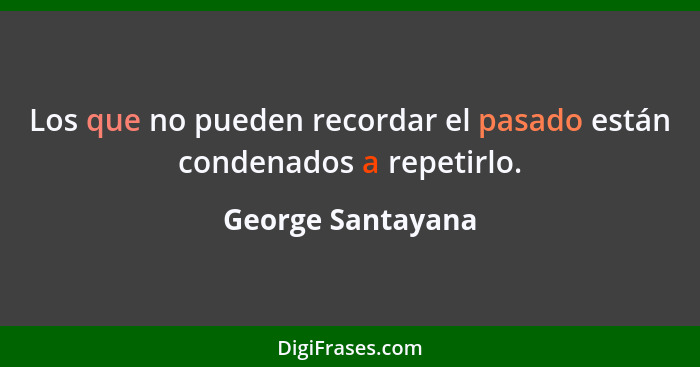 Los que no pueden recordar el pasado están condenados a repetirlo.... - George Santayana