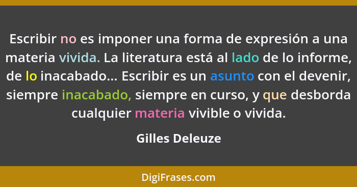 Escribir no es imponer una forma de expresión a una materia vivida. La literatura está al lado de lo informe, de lo inacabado... Escr... - Gilles Deleuze