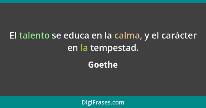 El talento se educa en la calma, y el carácter en la tempestad.... - Goethe