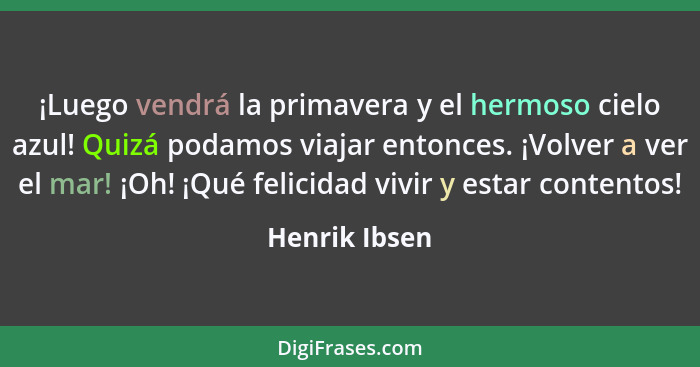 ¡Luego vendrá la primavera y el hermoso cielo azul! Quizá podamos viajar entonces. ¡Volver a ver el mar! ¡Oh! ¡Qué felicidad vivir y es... - Henrik Ibsen