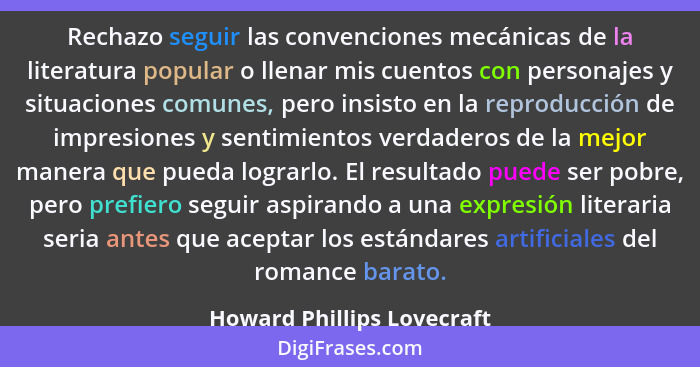 Rechazo seguir las convenciones mecánicas de la literatura popular o llenar mis cuentos con personajes y situaciones comun... - Howard Phillips Lovecraft