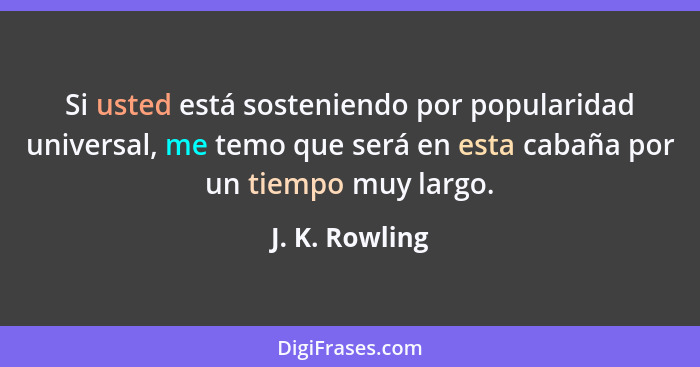 Si usted está sosteniendo por popularidad universal, me temo que será en esta cabaña por un tiempo muy largo.... - J. K. Rowling