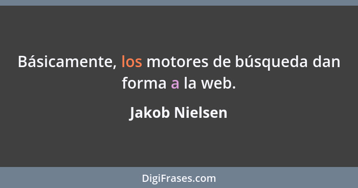 Básicamente, los motores de búsqueda dan forma a la web.... - Jakob Nielsen
