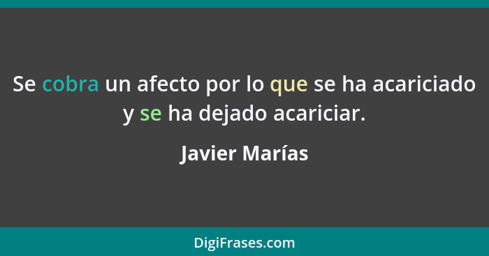 Se cobra un afecto por lo que se ha acariciado y se ha dejado acariciar.... - Javier Marías