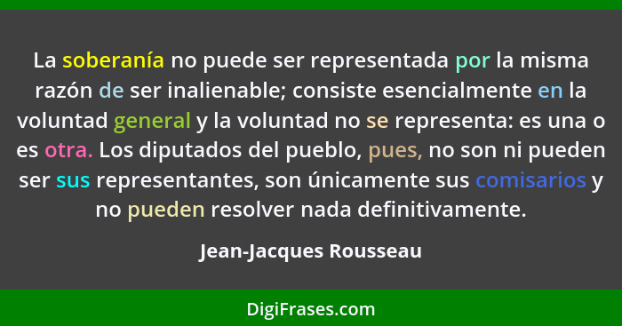 La soberanía no puede ser representada por la misma razón de ser inalienable; consiste esencialmente en la voluntad general y... - Jean-Jacques Rousseau